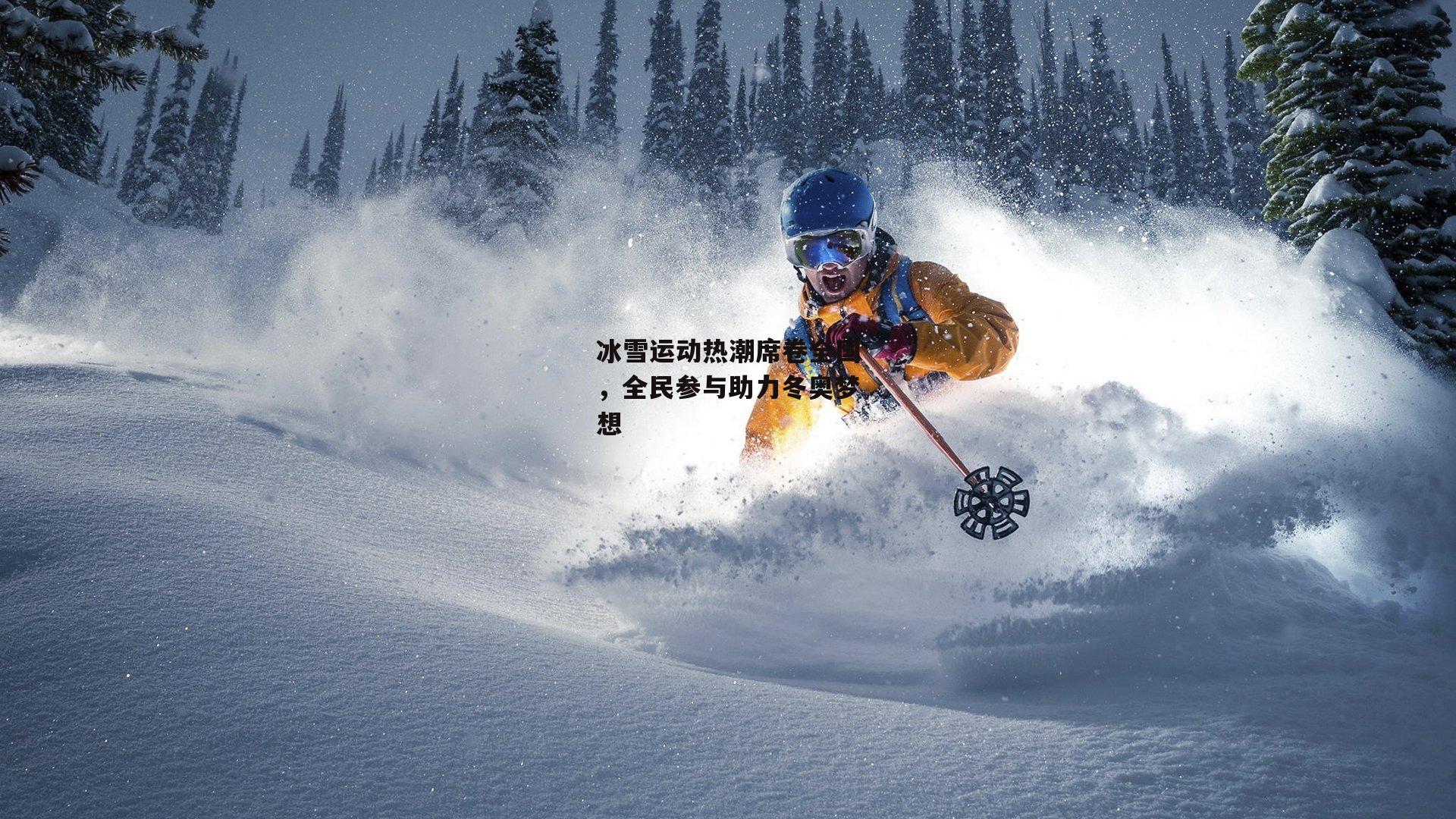 冰雪运动热潮席卷全国,全民参与助力冬奥梦想